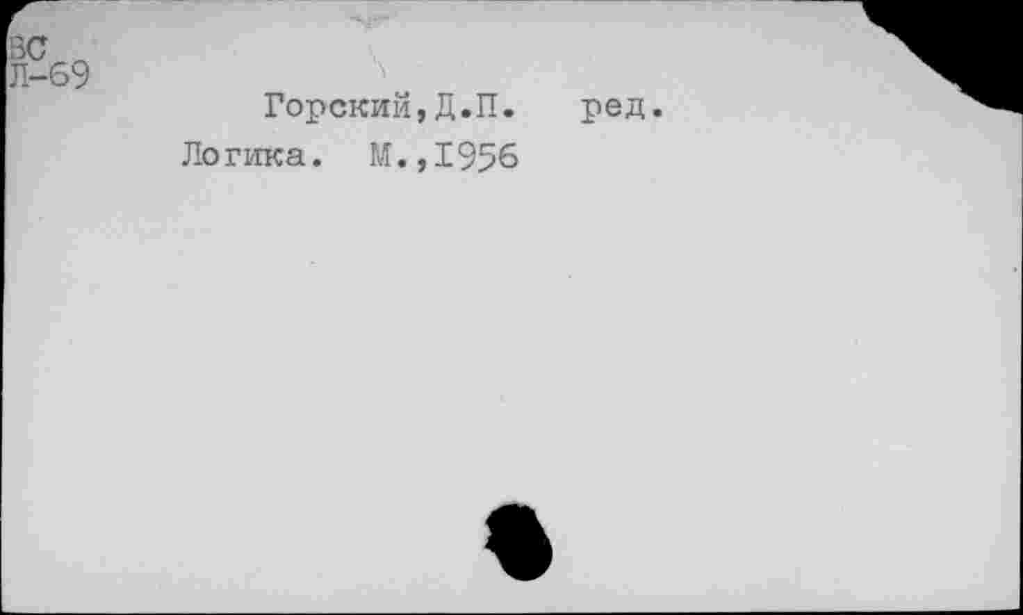 ﻿69
Горский,Д.П.	ред.
Логика. М.,1956